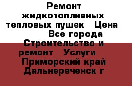 Ремонт жидкотопливных тепловых пушек › Цена ­ 500 - Все города Строительство и ремонт » Услуги   . Приморский край,Дальнереченск г.